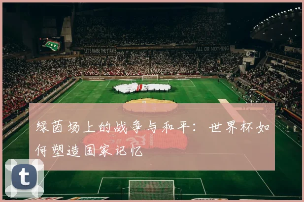 绿茵场上的战争与和平：世界杯如何塑造国家记忆
