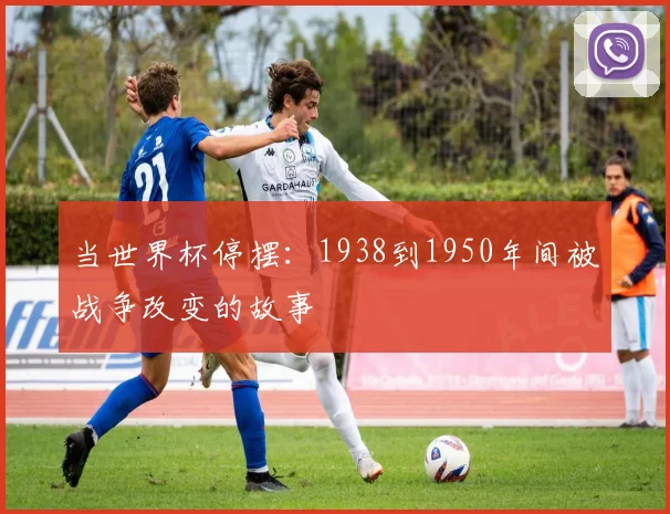 当世界杯停摆：1938到1950年间被战争改变的故事
