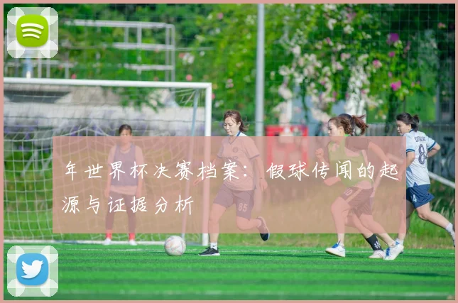 年世界杯决赛档案：假球传闻的起源与证据分析