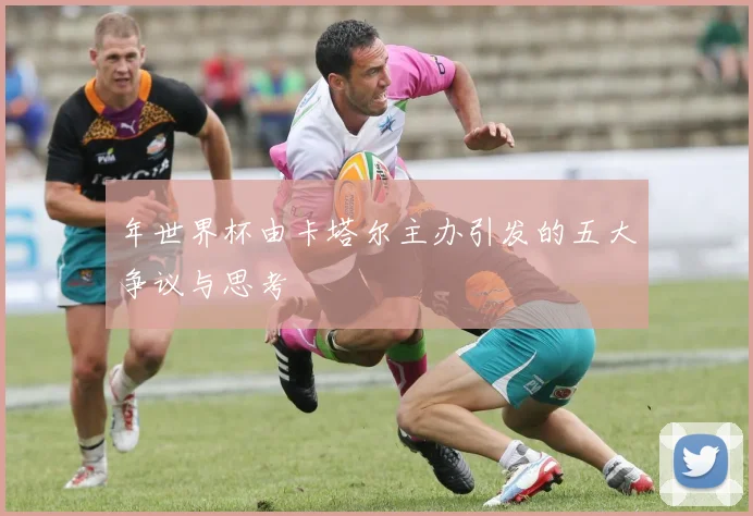 年世界杯由卡塔尔主办引发的五大争议与思考