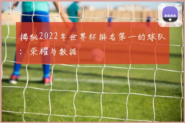 揭秘2022年世界杯排名第一的球队：荣耀与数据