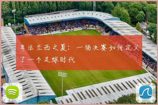 年法兰西之夏：一场决赛如何定义了一个足球时代