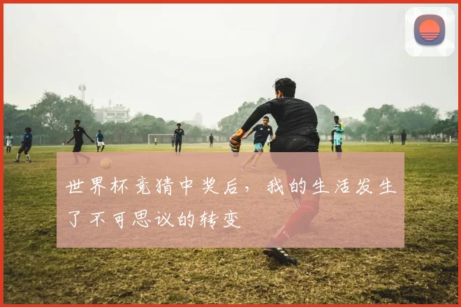 世界杯竞猜中奖后，我的生活发生了不可思议的转变