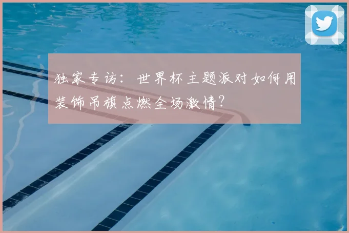 独家专访：世界杯主题派对如何用装饰吊旗点燃全场激情？