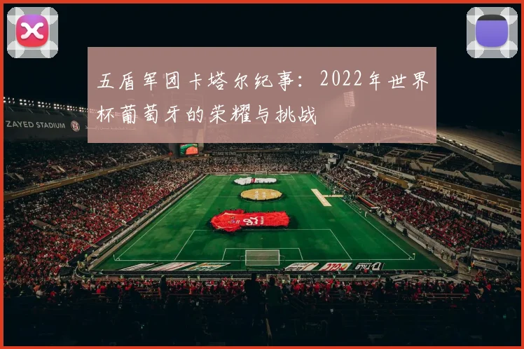 五盾军团卡塔尔纪事：2022年世界杯葡萄牙的荣耀与挑战