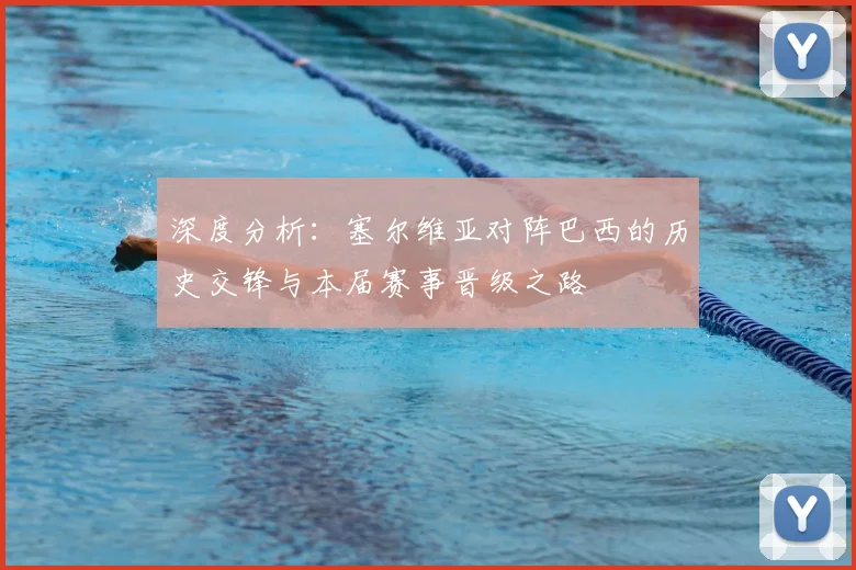 深度分析:塞尔维亚对阵巴西的历史交锋与本届赛事晋级之路