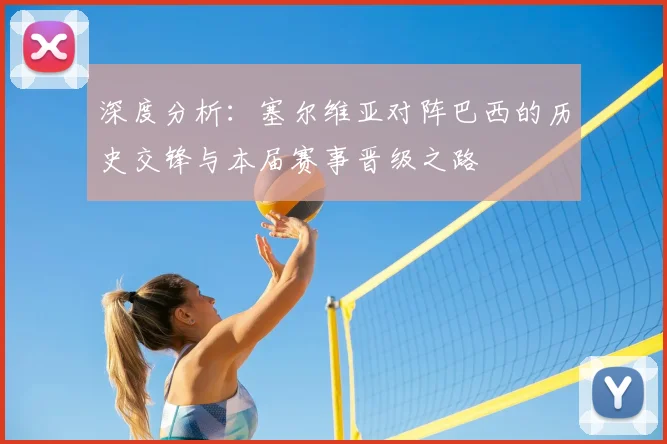 深度分析:塞尔维亚对阵巴西的历史交锋与本届赛事晋级之路