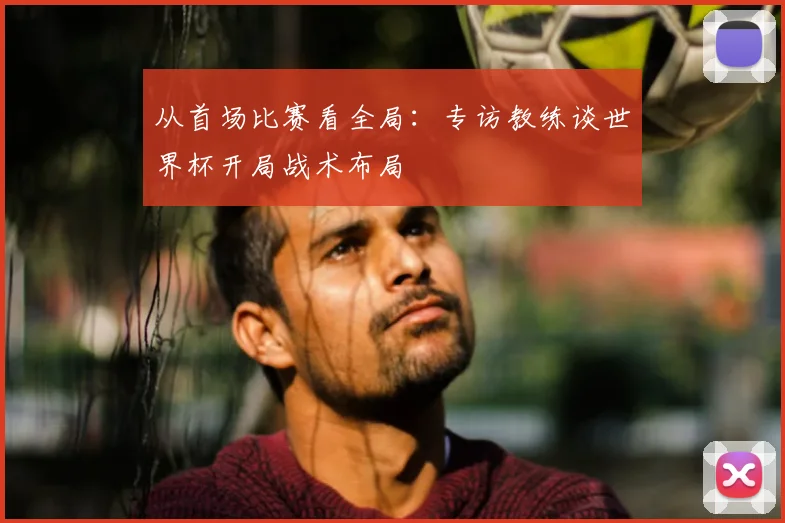 从首场比赛看全局：专访教练谈世界杯开局战术布局