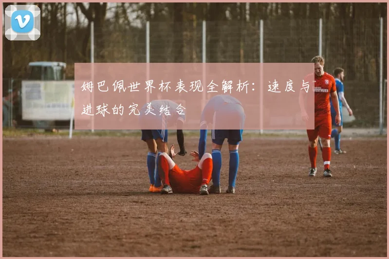姆巴佩世界杯表现全解析：速度与进球的完美结合