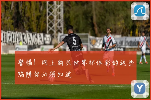 警惕!网上购买世界杯体彩的这些陷阱你必须知道
