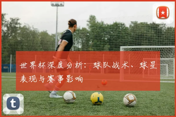 世界杯深度分析：球队战术、球星表现与赛事影响