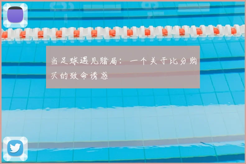 当足球遇见赌局：一个关于比分购买的致命诱惑