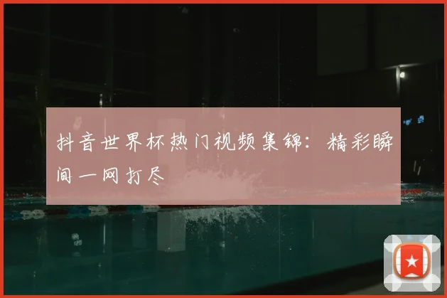 抖音世界杯热门视频集锦:精彩瞬间一网打尽
