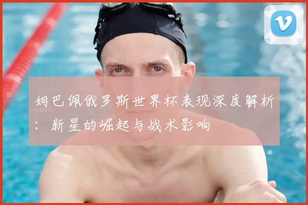 姆巴佩俄罗斯世界杯表现深度解析：新星的崛起与战术影响