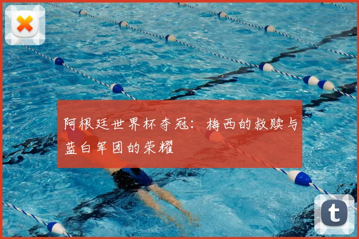 阿根廷世界杯夺冠:梅西的救赎与蓝白军团的荣耀