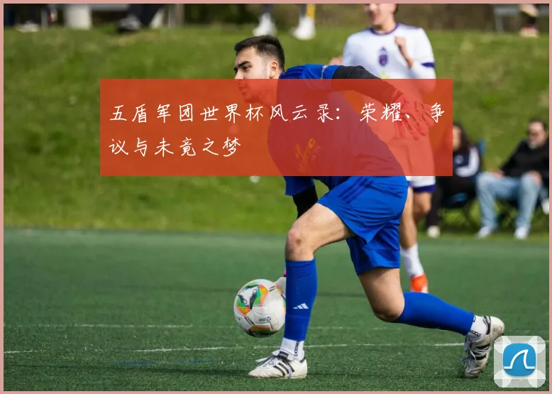 五盾军团世界杯风云录：荣耀、争议与未竟之梦