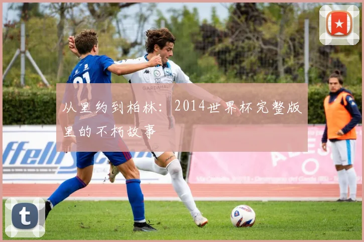 从里约到柏林:2014世界杯完整版里的不朽故事