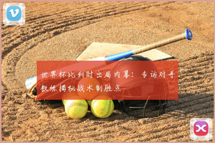 世界杯比利时出局内幕：专访对手教练揭秘战术制胜点