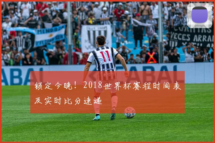 锁定今晚！2018世界杯赛程时间表及实时比分速递