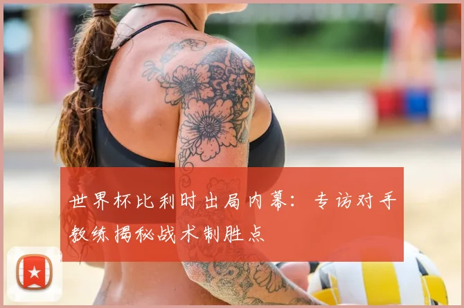 世界杯比利时出局内幕：专访对手教练揭秘战术制胜点