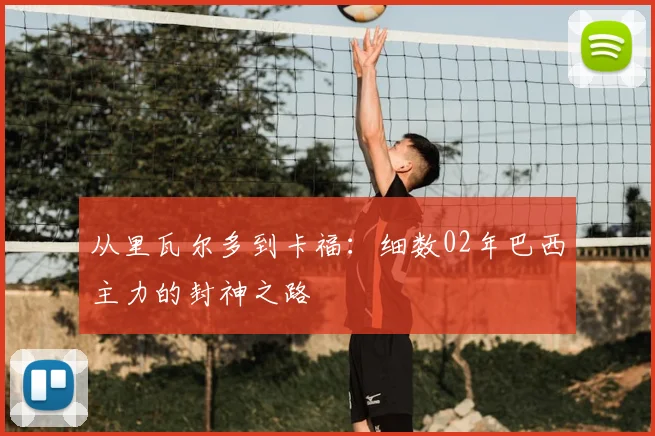 从里瓦尔多到卡福：细数02年巴西主力的封神之路