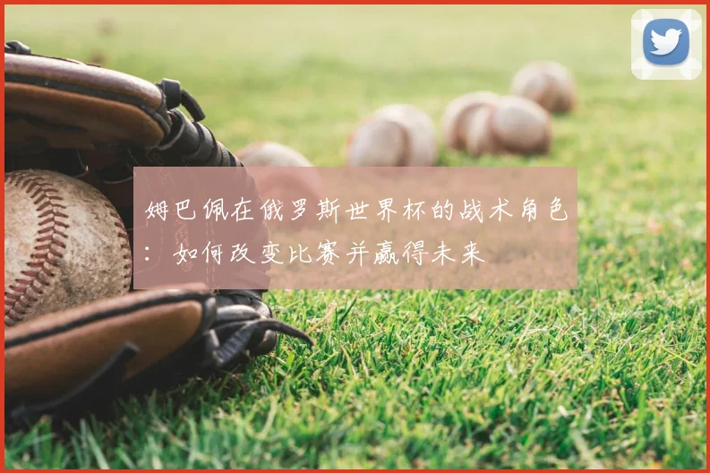 姆巴佩在俄罗斯世界杯的战术角色：如何改变比赛并赢得未来