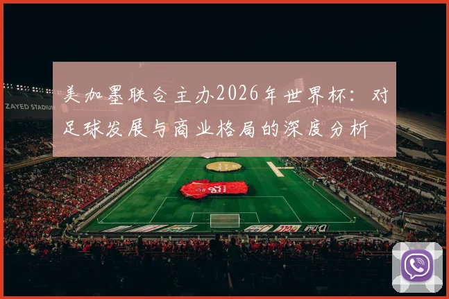 美加墨联合主办2026年世界杯:对足球发展与商业格局的深度分析