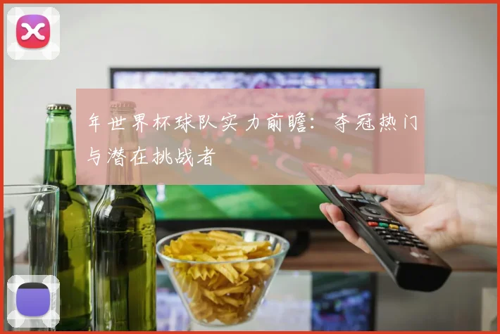 年世界杯球队实力前瞻:夺冠热门与潜在挑战者
