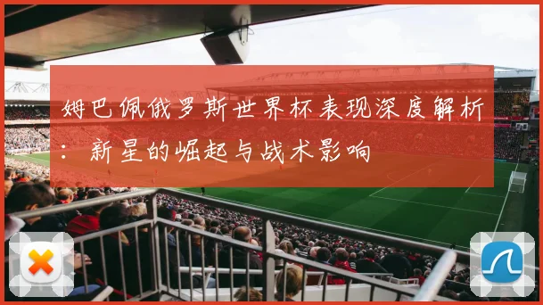 姆巴佩俄罗斯世界杯表现深度解析：新星的崛起与战术影响
