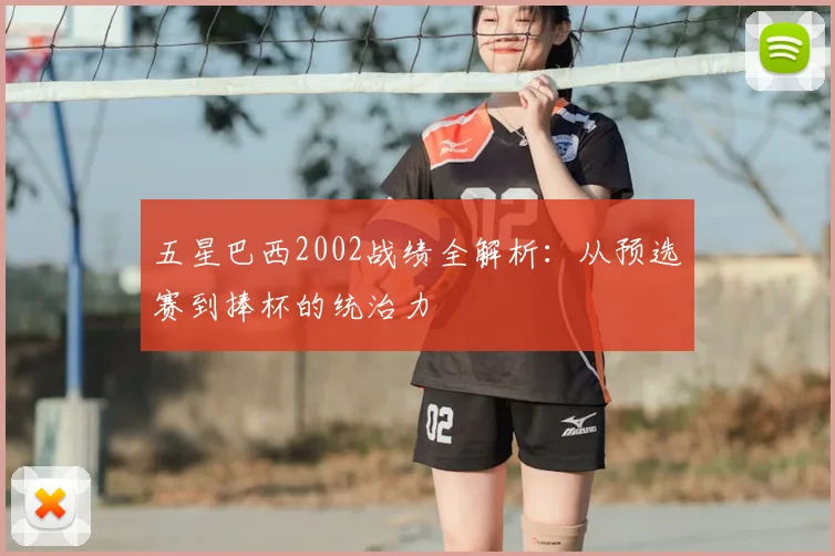 五星巴西2002战绩全解析：从预选赛到捧杯的统治力