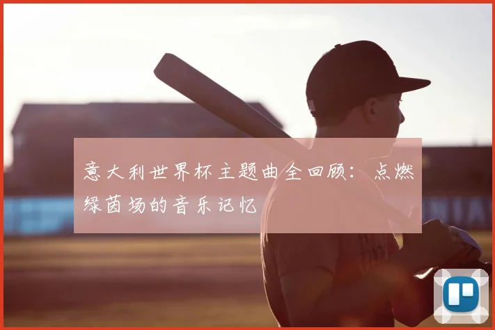 意大利世界杯主题曲全回顾:点燃绿茵场的音乐记忆