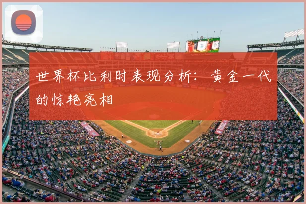 世界杯比利时表现分析:黄金一代的惊艳亮相