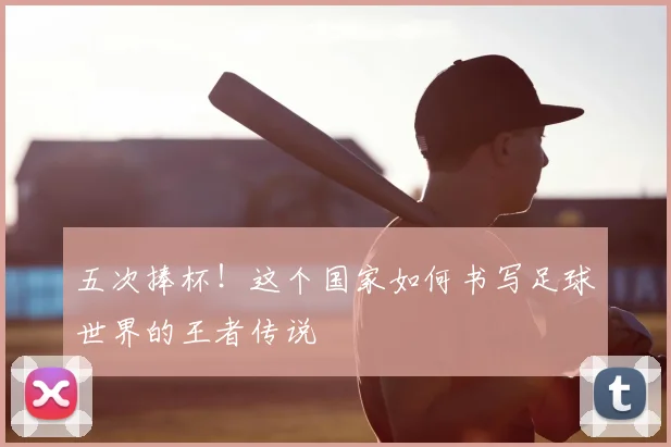 五次捧杯！这个国家如何书写足球世界的王者传说