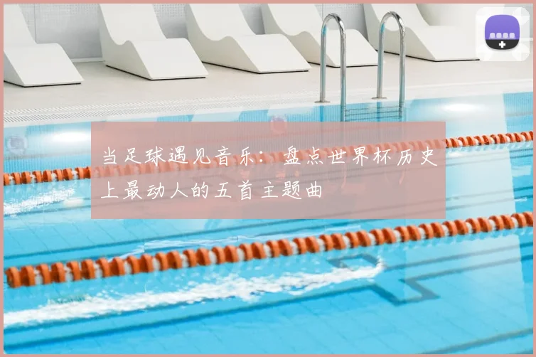 当足球遇见音乐:盘点世界杯历史上最动人的五首主题曲