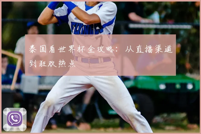 泰国看世界杯全攻略：从直播渠道到狂欢热点