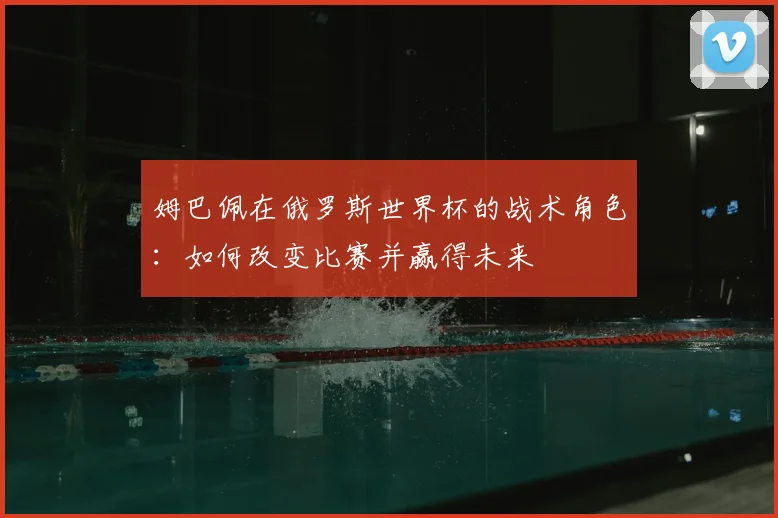 姆巴佩在俄罗斯世界杯的战术角色：如何改变比赛并赢得未来
