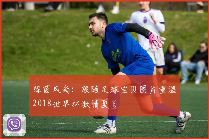 绿茵风尚:跟随足球宝贝图片重温2018世界杯激情夏日