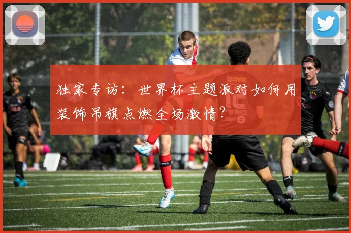 独家专访：世界杯主题派对如何用装饰吊旗点燃全场激情？