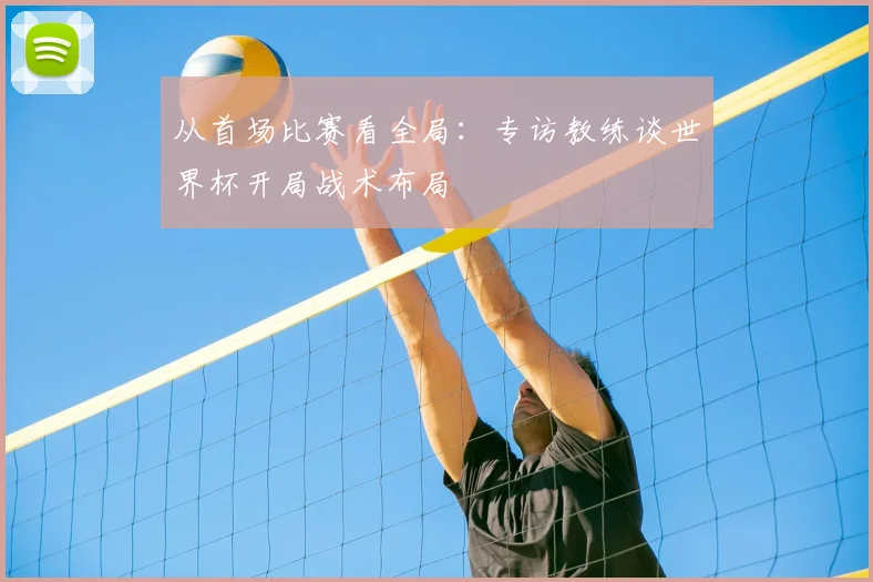 从首场比赛看全局：专访教练谈世界杯开局战术布局