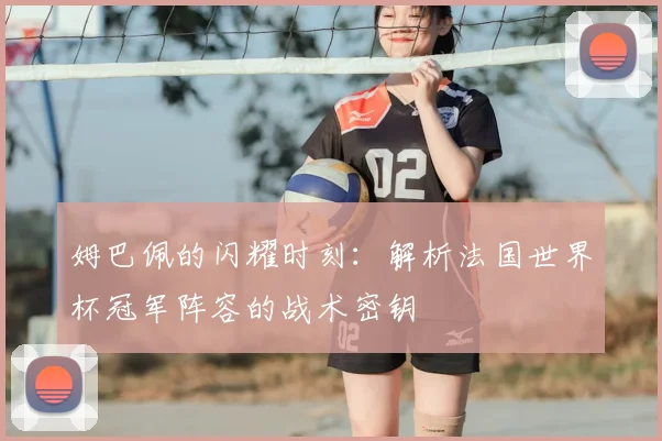 姆巴佩的闪耀时刻：解析法国世界杯冠军阵容的战术密钥