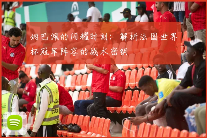 姆巴佩的闪耀时刻：解析法国世界杯冠军阵容的战术密钥