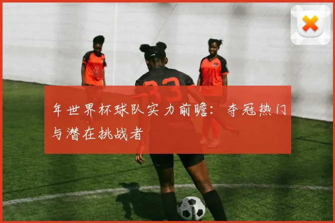 年世界杯球队实力前瞻:夺冠热门与潜在挑战者