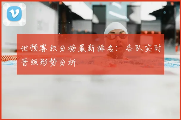 世预赛积分榜最新排名：各队实时晋级形势分析