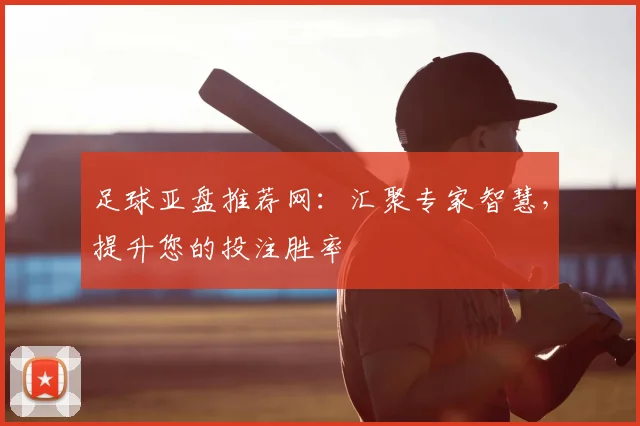 足球亚盘推荐网：汇聚专家智慧，提升您的投注胜率