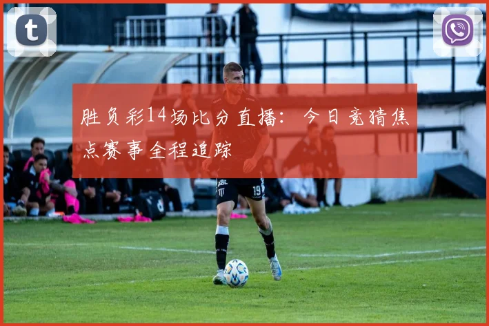 胜负彩14场比分直播：今日竞猜焦点赛事全程追踪