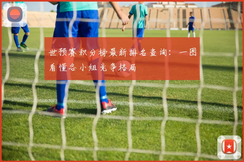 世预赛积分榜最新排名查询：一图看懂各小组竞争格局