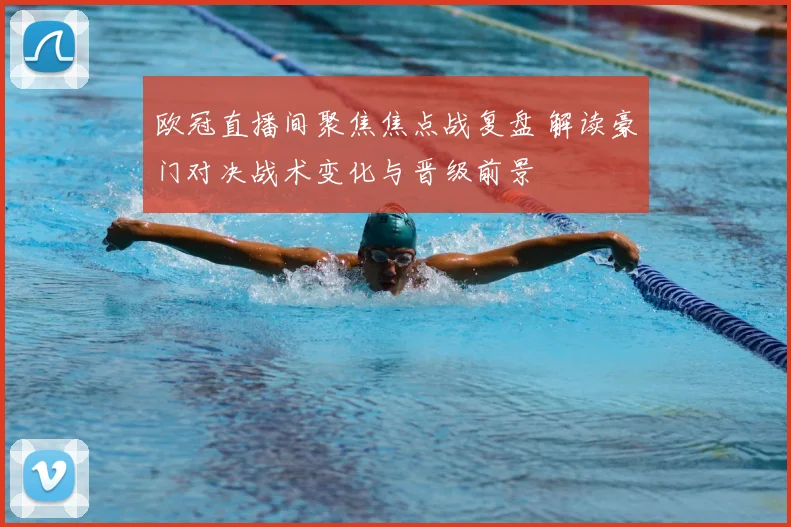 欧冠直播间聚焦焦点战复盘 解读豪门对决战术变化与晋级前景