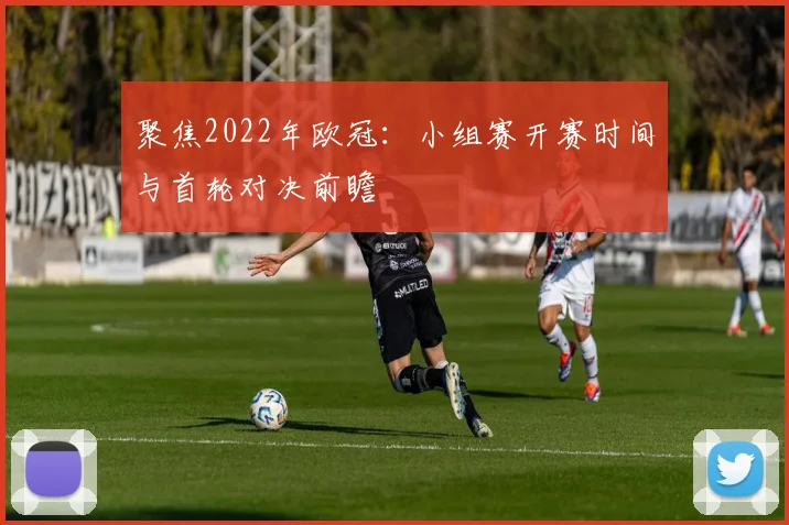 聚焦2022年欧冠：小组赛开赛时间与首轮对决前瞻
