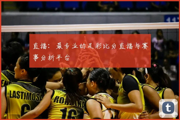 直播：最专业的足彩比分直播与赛事分析平台