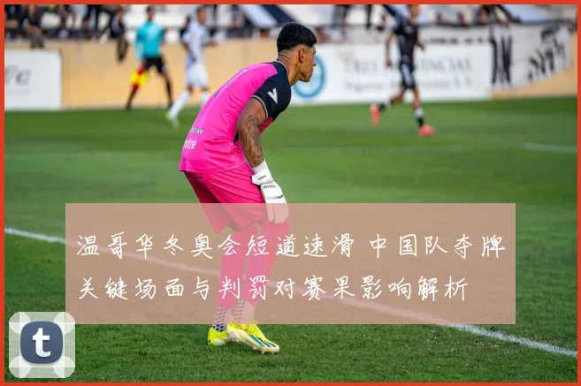 温哥华冬奥会短道速滑 中国队夺牌关键场面与判罚对赛果影响解析